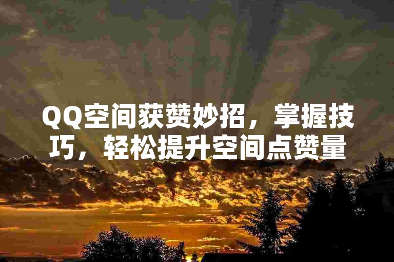 QQ空间获赞妙招，掌握技巧，轻松提升空间点赞量！