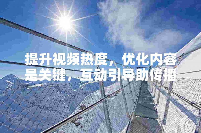 提升视频热度，优化内容是关键，互动引导助传播。
