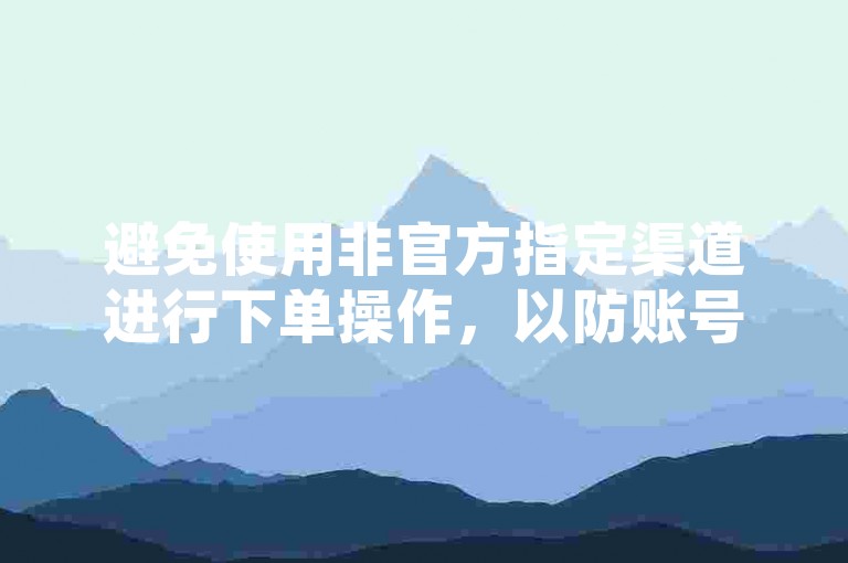 避免使用非官方指定渠道进行下单操作，以防账号安全风险。