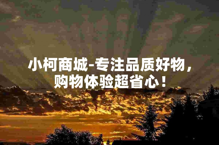 小柯商城-专注品质好物，购物体验超省心！