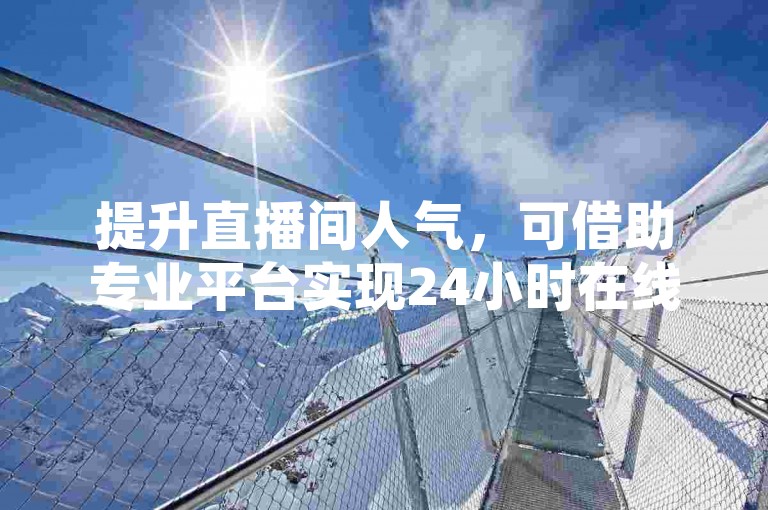 提升直播间人气，可借助专业平台实现24小时在线管理。