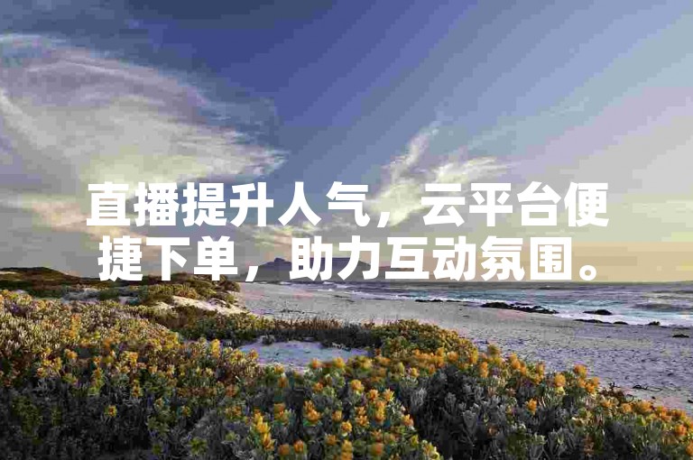 直播提升人气，云平台便捷下单，助力互动氛围。
