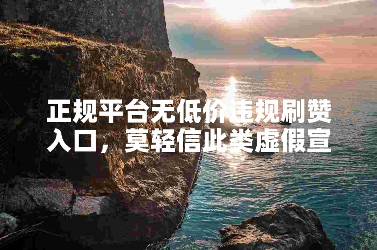正规平台无低价违规刷赞入口，莫轻信此类虚假宣传。