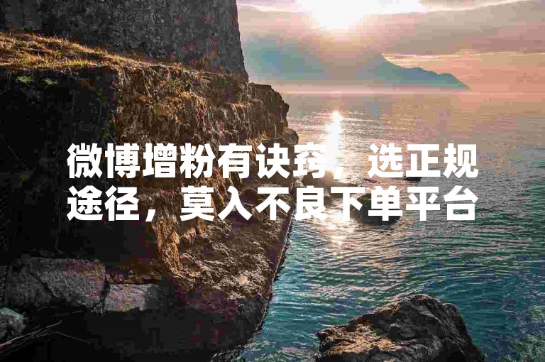 微博增粉有诀窍，选正规途径，莫入不良下单平台陷阱。