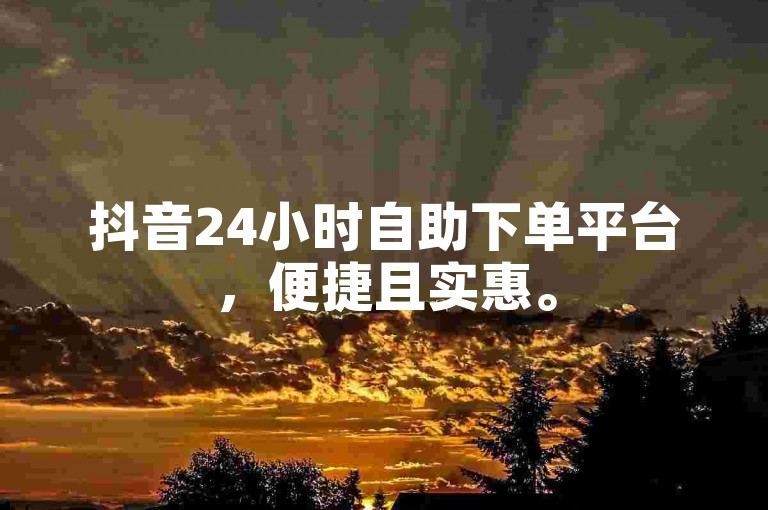 抖音24小时自助下单平台，便捷且实惠。