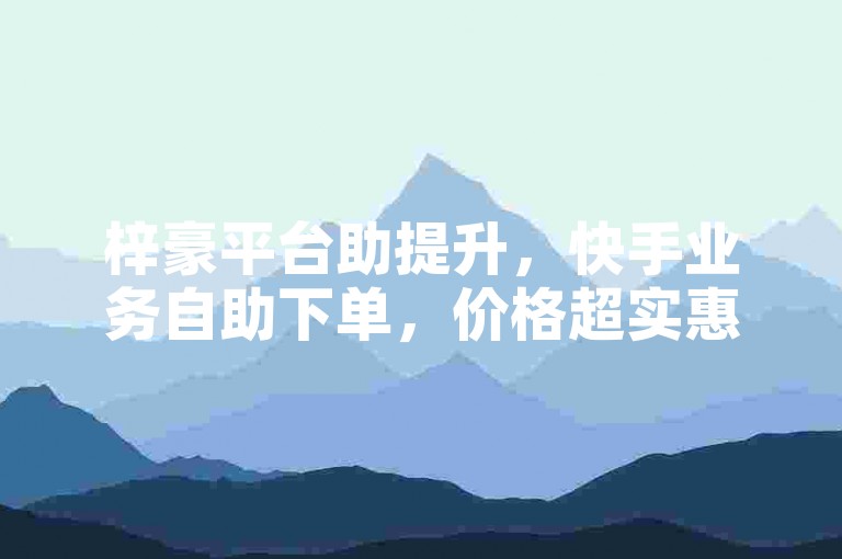 梓豪平台助提升，快手业务自助下单，价格超实惠。