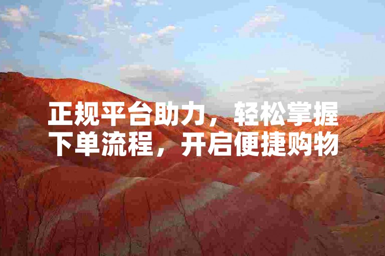 正规平台助力，轻松掌握下单流程，开启便捷购物之旅。