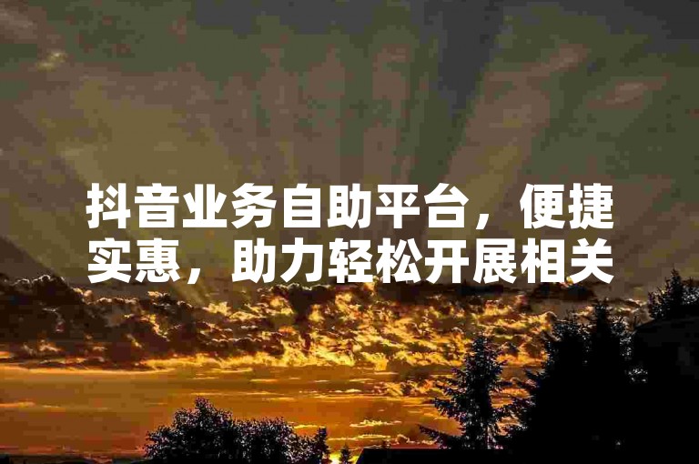 抖音业务自助平台，便捷实惠，助力轻松开展相关操作。