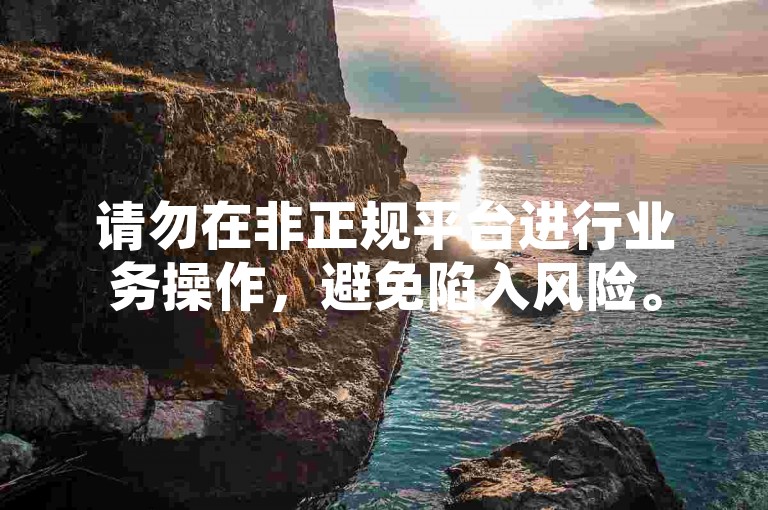 请勿在非正规平台进行业务操作，避免陷入风险。