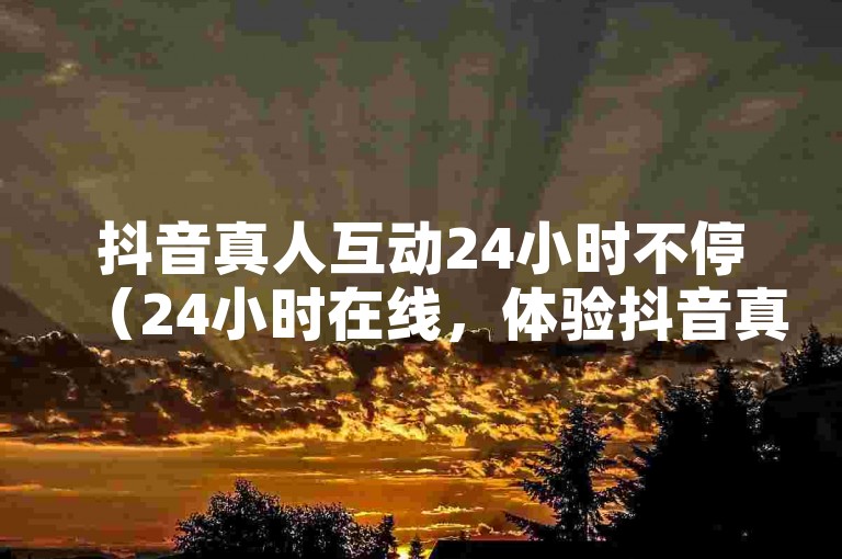 抖音真人互动24小时不停（24小时在线，体验抖音真人互动乐趣）
