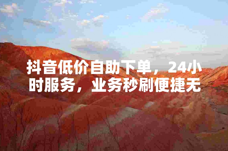 抖音低价自助下单，24小时服务，业务秒刷便捷无忧。