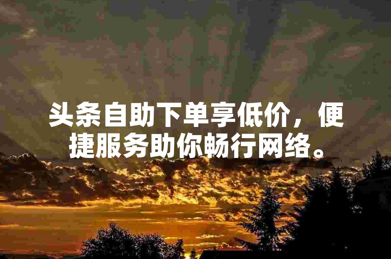 头条自助下单享低价，便捷服务助你畅行网络。
