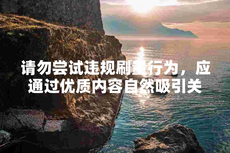请勿尝试违规刷量行为，应通过优质内容自然吸引关注。
