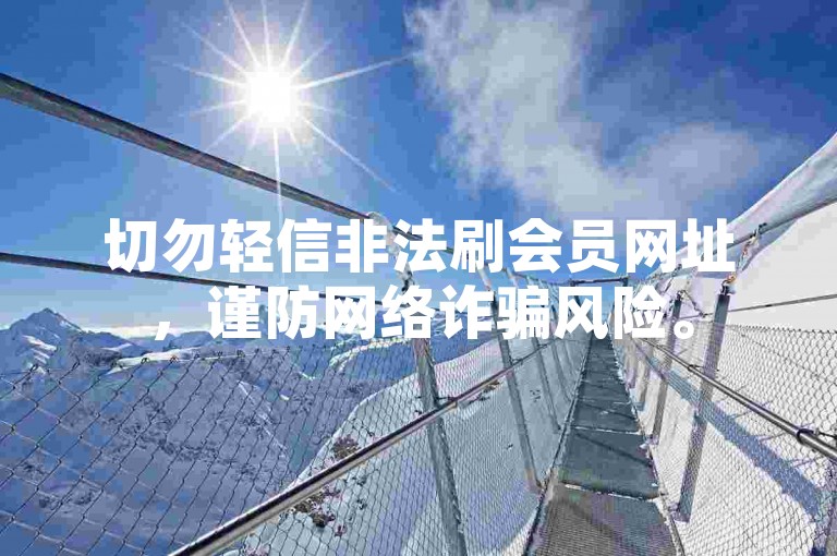 切勿轻信非法刷会员网址，谨防网络诈骗风险。