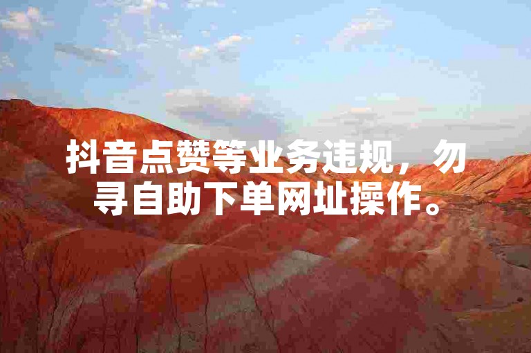 抖音点赞等业务违规，勿寻自助下单网址操作。