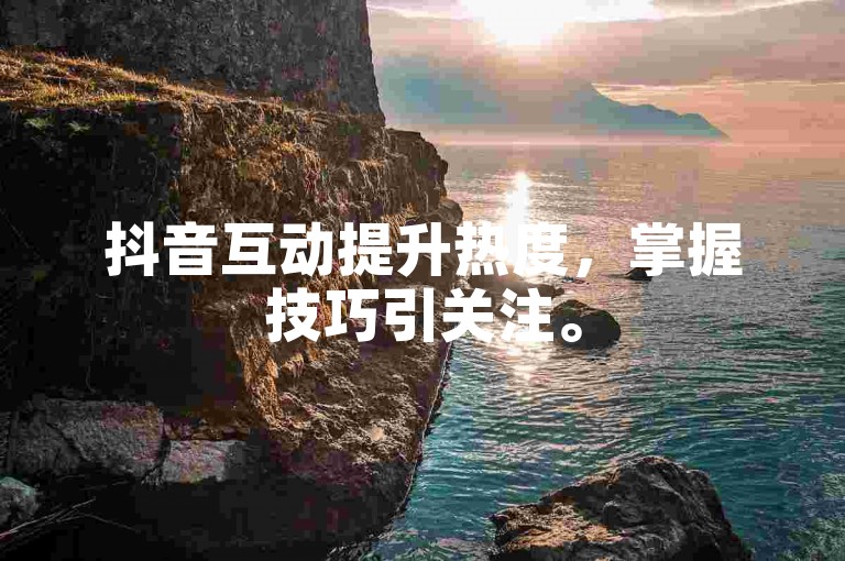 抖音互动提升热度，掌握技巧引关注。