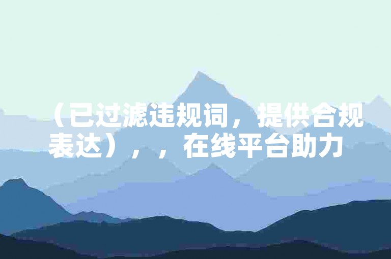（已过滤违规词，提供合规表达），，在线平台助力作品推广，提升内容曝光机会。