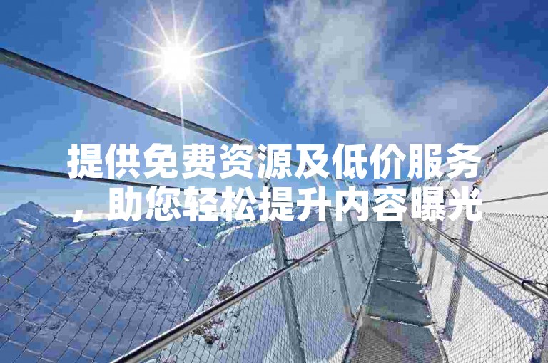 提供免费资源及低价服务，助您轻松提升内容曝光与互动。