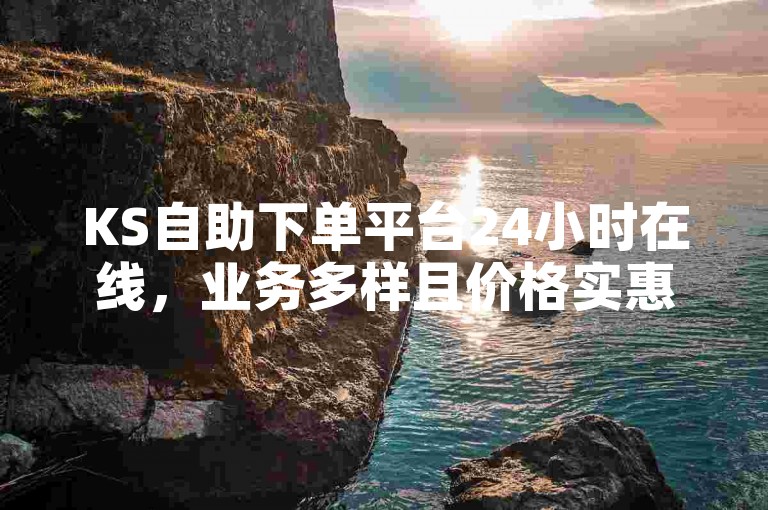 KS自助下单平台24小时在线，业务多样且价格实惠。