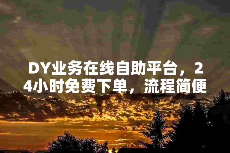 DY业务在线自助平台，24小时免费下单，流程简便易操作。