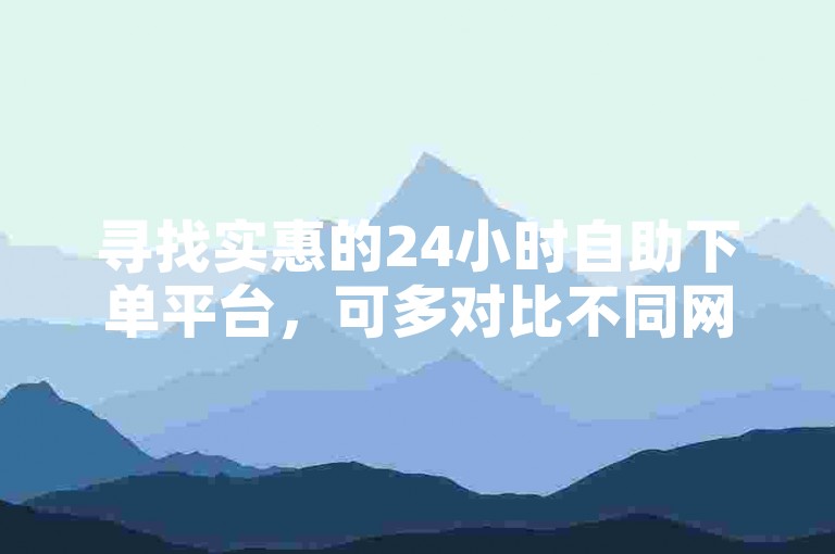 寻找实惠的24小时自助下单平台，可多对比不同网址。
