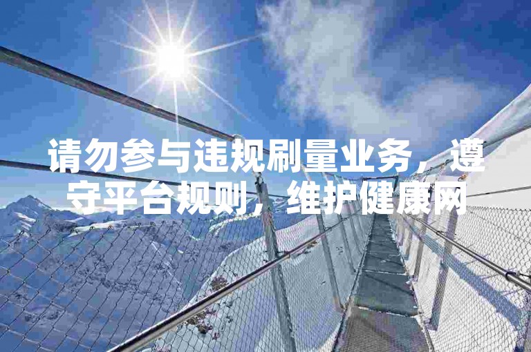 请勿参与违规刷量业务，遵守平台规则，维护健康网络环境。