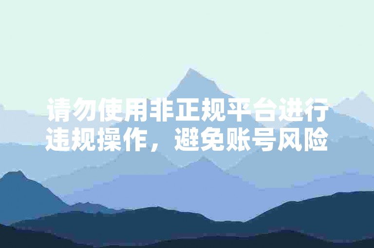 请勿使用非正规平台进行违规操作，避免账号风险。