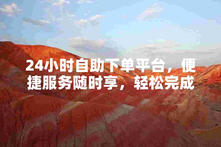 24小时自助下单平台，便捷服务随时享，轻松完成各类订单。
