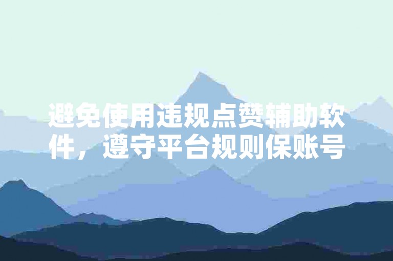 避免使用违规点赞辅助软件，遵守平台规则保账号安全。