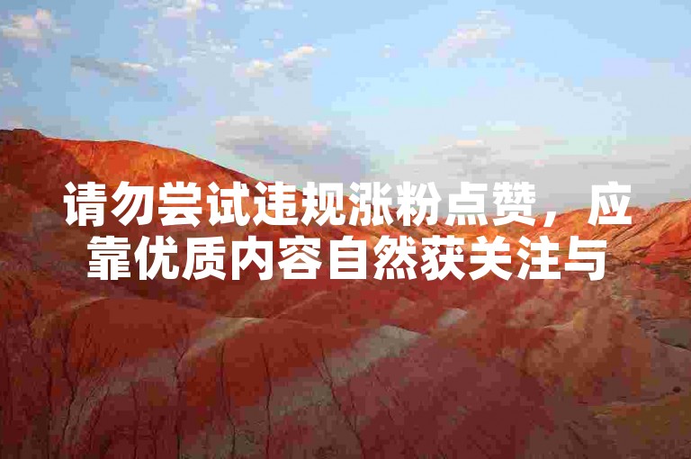 请勿尝试违规涨粉点赞，应靠优质内容自然获关注与认可。