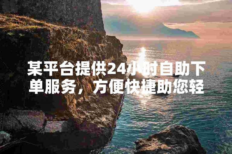 某平台提供24小时自助下单服务，方便快捷助您轻松完成操作。