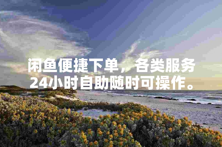 闲鱼便捷下单，各类服务24小时自助随时可操作。
