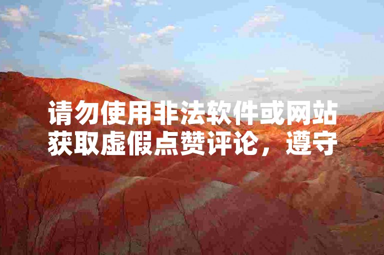 请勿使用非法软件或网站获取虚假点赞评论，遵守平台规则。