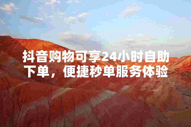 抖音购物可享24小时自助下单，便捷秒单服务体验。