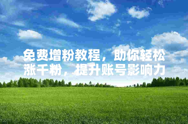 免费增粉教程，助你轻松涨千粉，提升账号影响力。