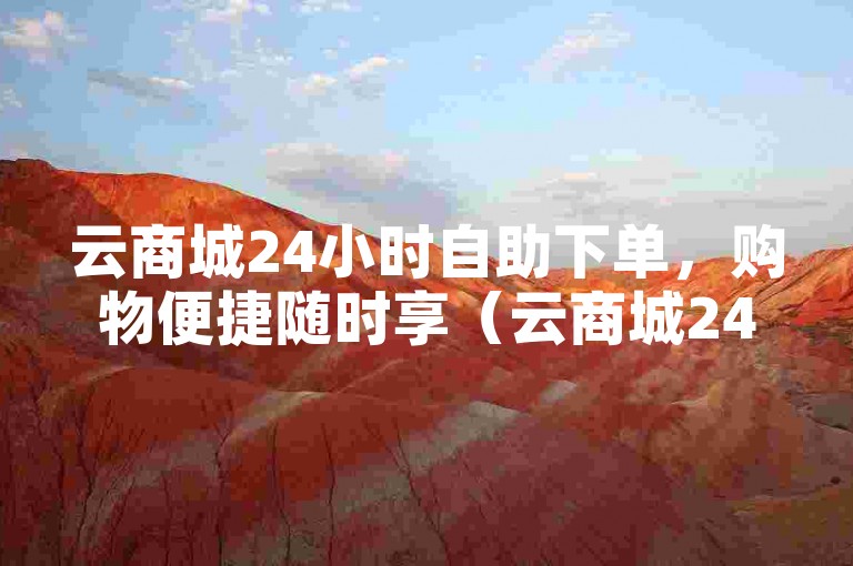 云商城24小时自助下单，购物便捷随时享（云商城24小时自助下单 云商城24小时自助购物）