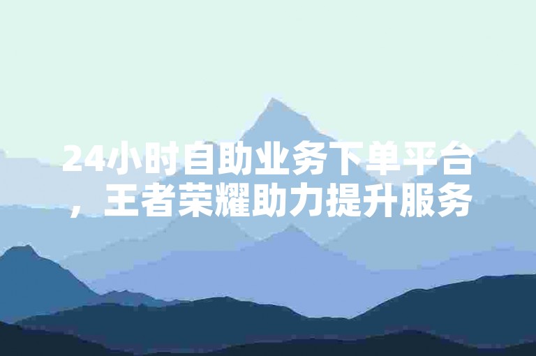 24小时自助业务下单平台，王者荣耀助力提升服务站点。