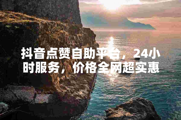 抖音点赞自助平台，24小时服务，价格全网超实惠。