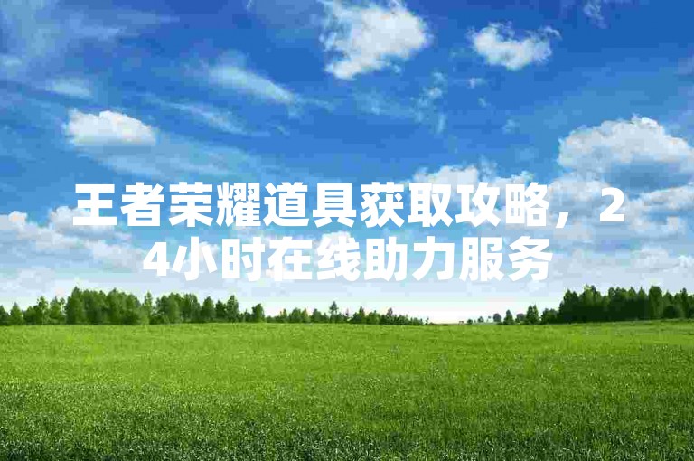王者荣耀道具获取攻略，24小时在线助力服务