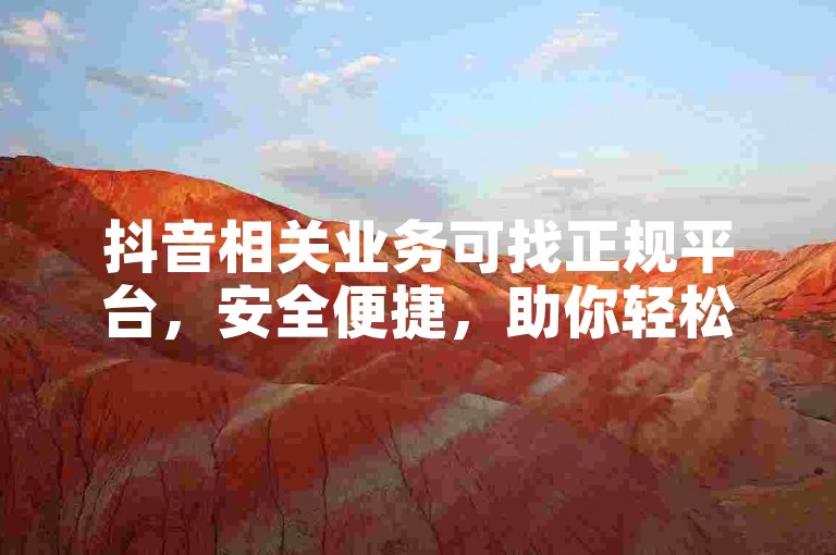 抖音相关业务可找正规平台，安全便捷，助你轻松达成目标。