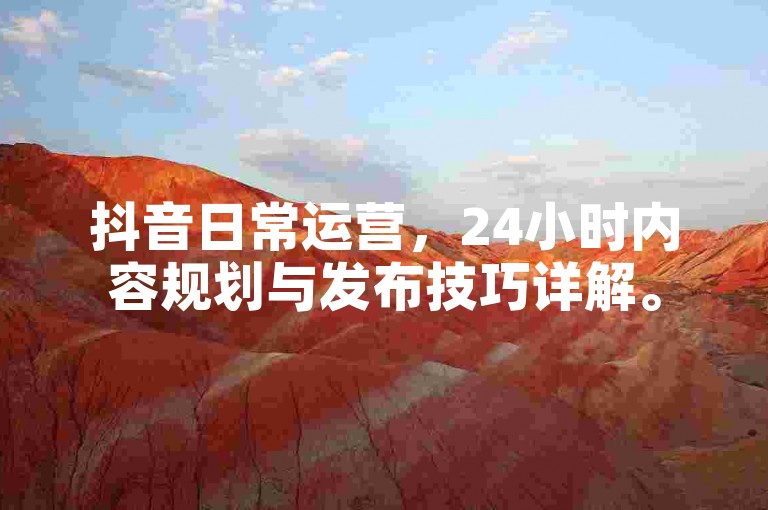 抖音日常运营，24小时内容规划与发布技巧详解。