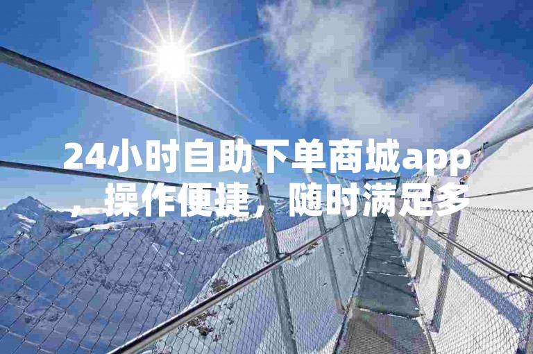 24小时自助下单商城app，操作便捷，随时满足多样购物需求。