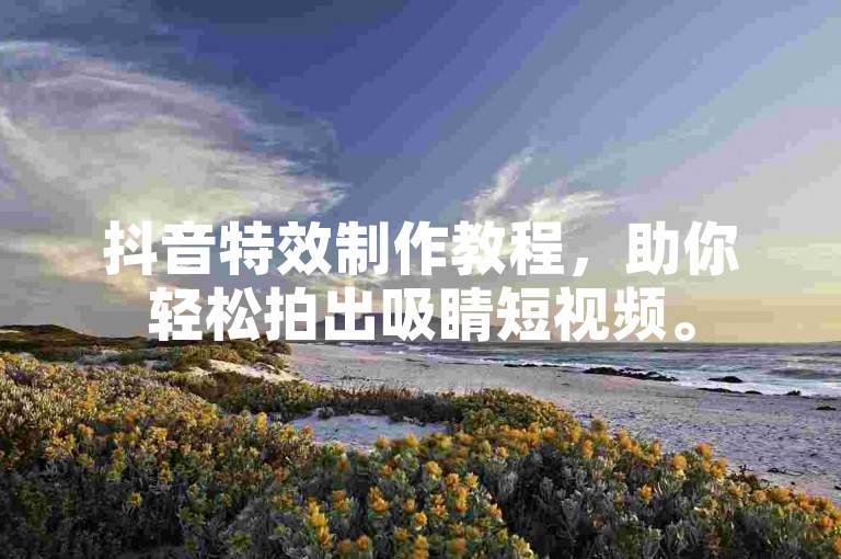 抖音特效制作教程，助你轻松拍出吸睛短视频。