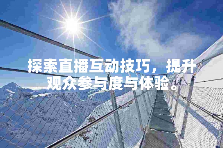 探索直播互动技巧，提升观众参与度与体验。