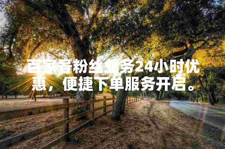 百家号粉丝业务24小时优惠，便捷下单服务开启。