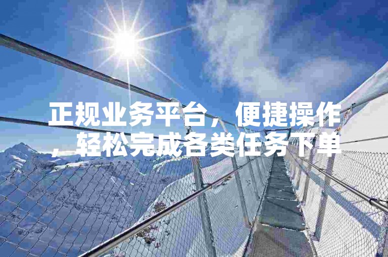 正规业务平台，便捷操作，轻松完成各类任务下单。