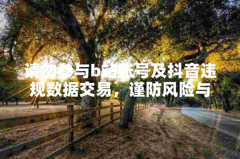请勿参与b站账号及抖音违规数据交易，谨防风险与违法。