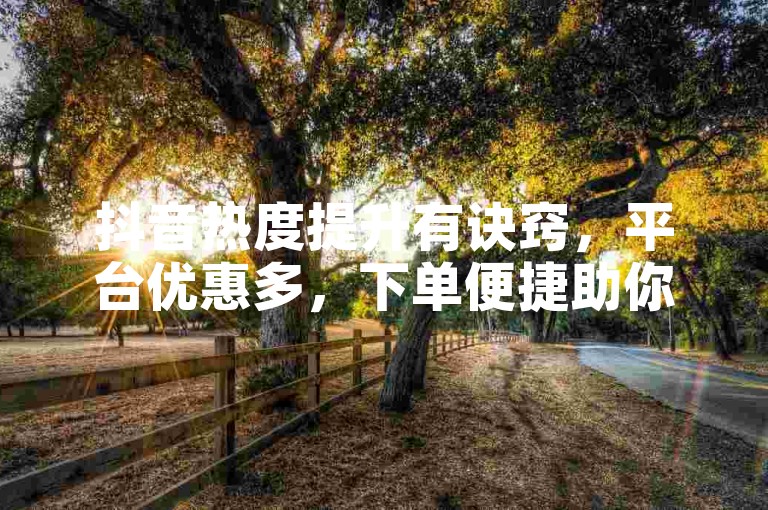 抖音热度提升有诀窍，平台优惠多，下单便捷助你涨人气。