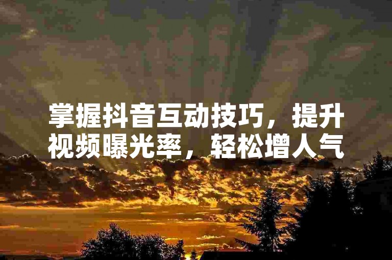 掌握抖音互动技巧，提升视频曝光率，轻松增人气。