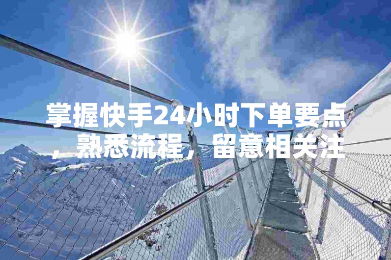 掌握快手24小时下单要点，熟悉流程，留意相关注意事项。